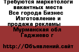 Требуются маркетологи. 3 вакантных места. - Все города Бизнес » Изготовление и продажа рекламы   . Мурманская обл.,Гаджиево г.